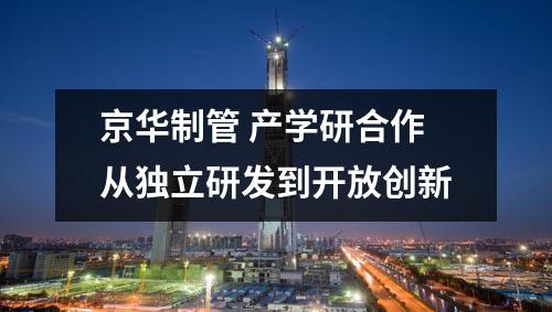 京華制管 產(chǎn)學(xué)研合作從獨(dú)立研發(fā)到開(kāi)放創(chuàng)新