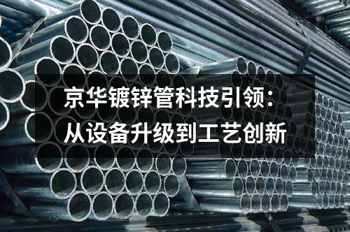 京華鍍鋅管科技引領(lǐng)：從設(shè)備升級(jí)到工藝創(chuàng)新